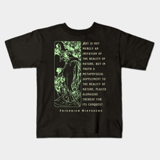 Friedrich Nietzsche: Art is not merely an imitation of the reality of nature, but in truth a metaphysical supplement to the reality of nature.. Kids T-Shirt